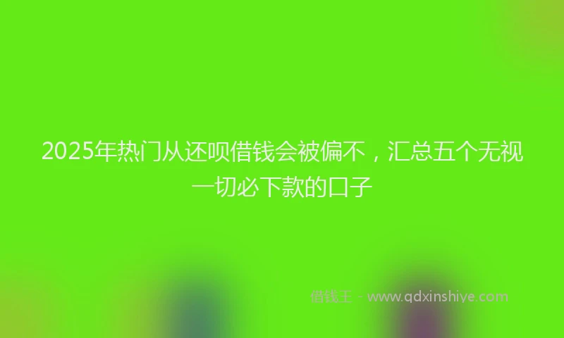 2025年热门从还呗借钱会被偏不，汇总五个无视一切必下款的口子