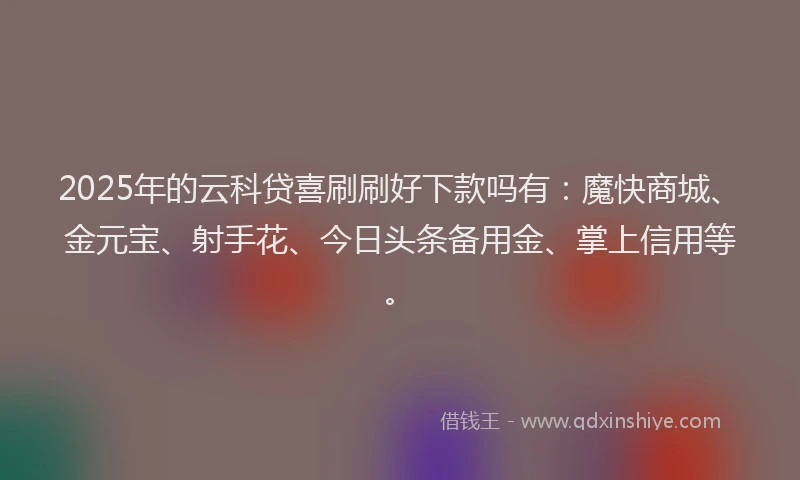 2025年的云科贷喜刷刷好下款吗有：魔快商城、金元宝、射手花、今日头条备用金、掌上信用等。