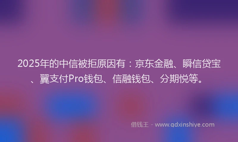 2025年的中信被拒原因有：京东金融、瞬信贷宝、翼支付Pro钱包、信融钱包、分期悦等。