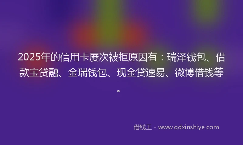 2025年的信用卡屡次被拒原因有：瑞泽钱包、借款宝贷融、金瑞钱包、现金贷速易、微博借钱等。