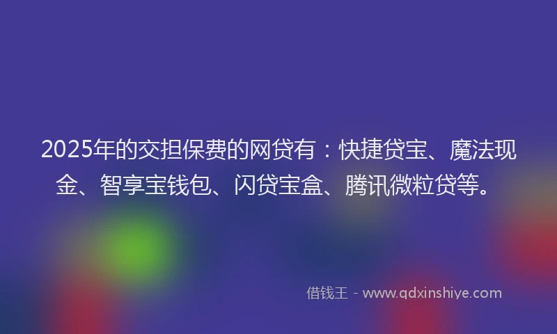 2025年的交担保费的网贷有：快捷贷宝、魔法现金、智享宝钱包、闪贷宝盒、腾讯微粒贷等。