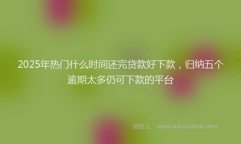 2025年热门什么时间还完贷款好下款，归纳五个逾期太多仍可下款的平台