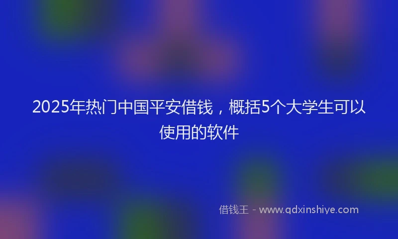2025年热门中国平安借钱，概括5个大学生可以使用的软件