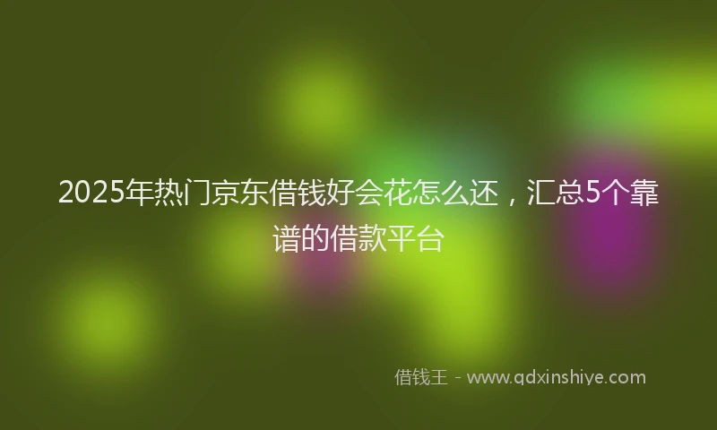 2025年热门京东借钱好会花怎么还，汇总5个靠谱的借款平台
