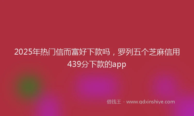 2025年热门信而富好下款吗，罗列五个芝麻信用439分下款的app