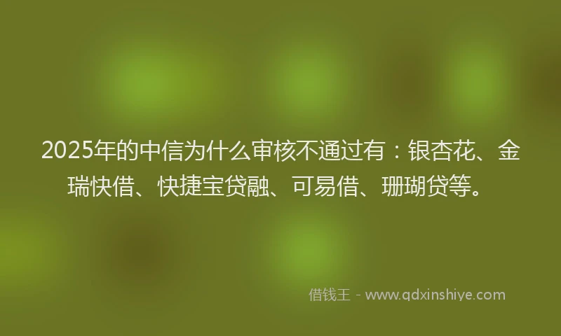 2025年的中信为什么审核不通过有：银杏花、金瑞快借、快捷宝贷融、可易借、珊瑚贷等。