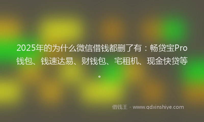 2025年的为什么微信借钱都删了有：畅贷宝Pro钱包、钱速达易、财钱包、宅租机、现金快贷等。