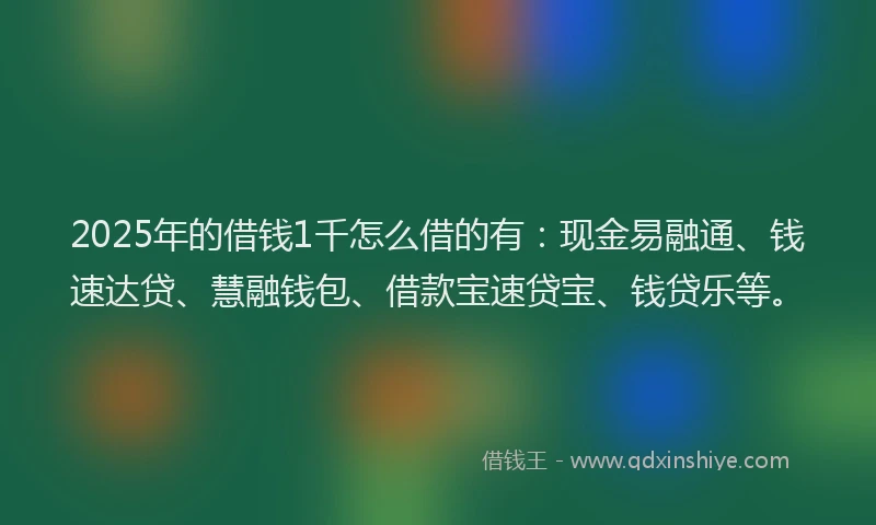 2025年的借钱1千怎么借的有：现金易融通、钱速达贷、慧融钱包、借款宝速贷宝、钱贷乐等。