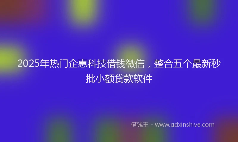 2025年热门企惠科技借钱微信，整合五个最新秒批小额贷款软件