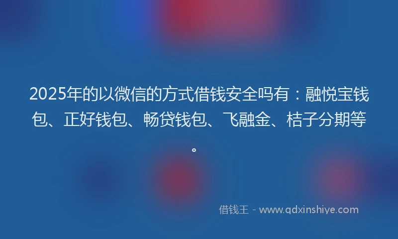 2025年的以微信的方式借钱安全吗有：融悦宝钱包、正好钱包、畅贷钱包、飞融金、桔子分期等。