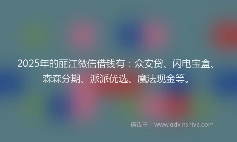 2025年的丽江微信借钱有：众安贷、闪电宝盒、森森分期、派派优选、魔法现金等。