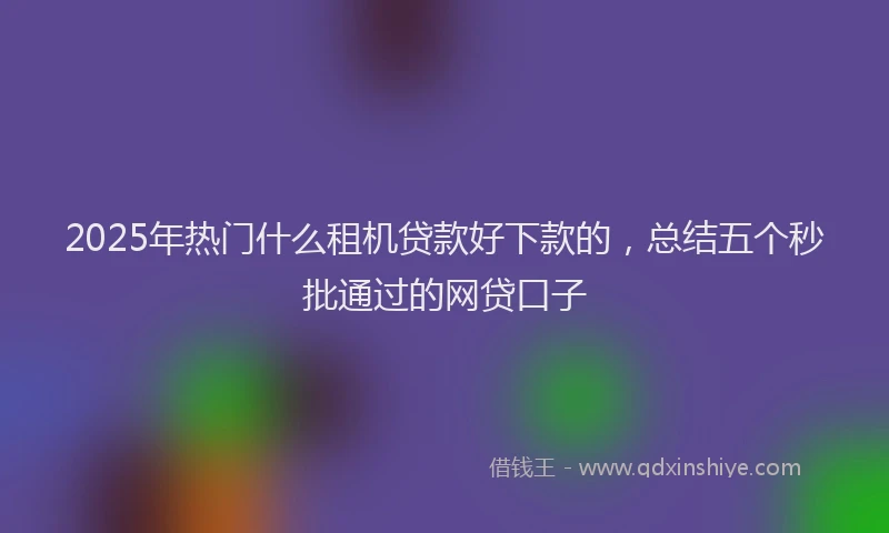 2025年热门什么租机贷款好下款的，总结五个秒批通过的网贷口子