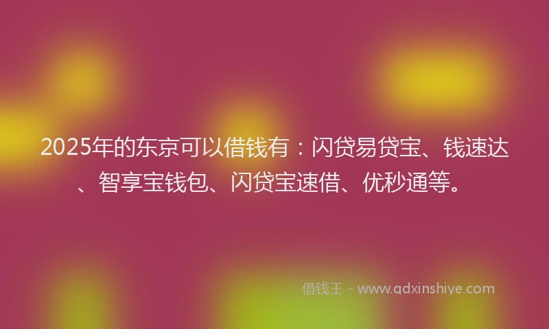 2025年的东京可以借钱有：闪贷易贷宝、钱速达、智享宝钱包、闪贷宝速借、优秒通等。