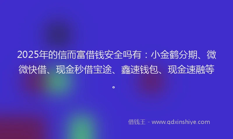 2025年的信而富借钱安全吗有：小金鹤分期、微微快借、现金秒借宝途、鑫速钱包、现金速融等。
