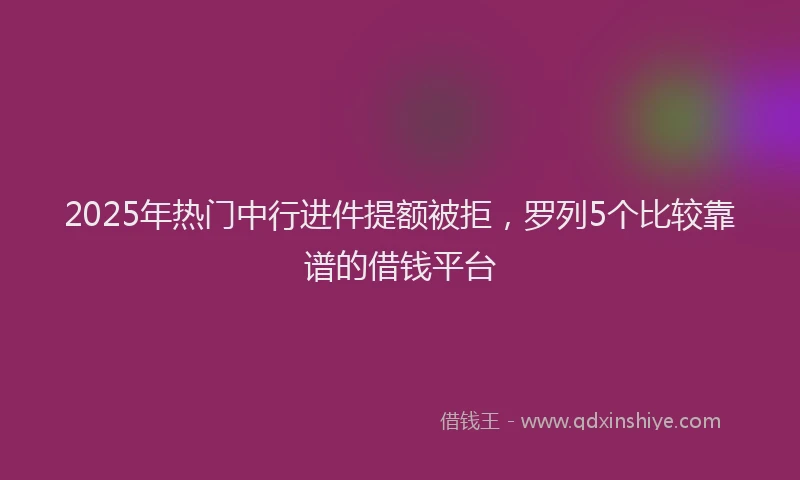 2025年热门中行进件提额被拒，罗列5个比较靠谱的借钱平台