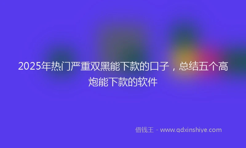 2025年热门严重双黑能下款的口子，总结五个高炮能下款的软件
