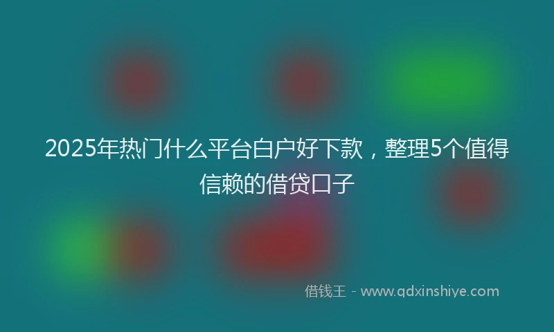 2025年热门什么平台白户好下款，整理5个值得信赖的借贷口子