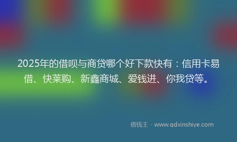 2025年的借呗与商贷哪个好下款快有：信用卡易借、快莱购、新鑫商城、爱钱进、你我贷等。