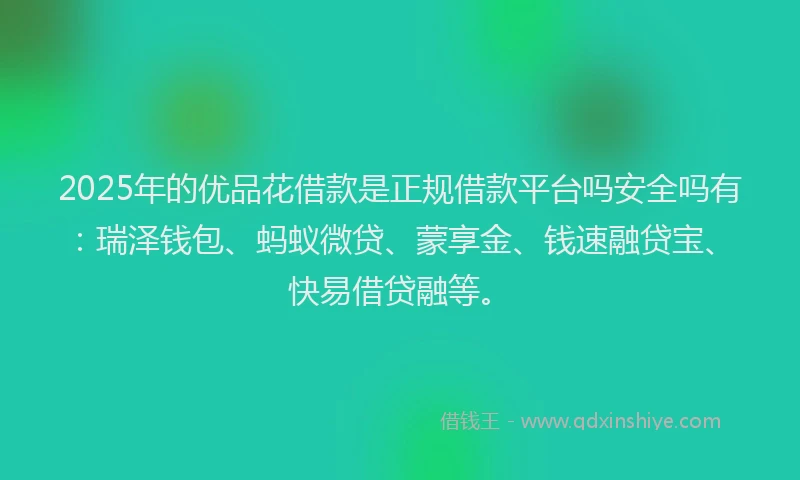 2025年的优品花借款是正规借款平台吗安全吗有：瑞泽钱包、蚂蚁微贷、蒙享金、钱速融贷宝、快易借贷融等。