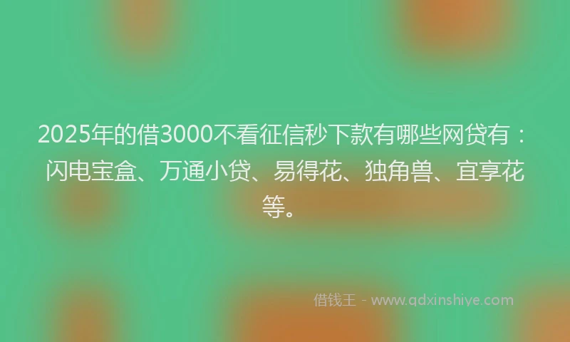 2025年的借3000不看征信秒下款有哪些网贷有：闪电宝盒、万通小贷、易得花、独角兽、宜享花等。