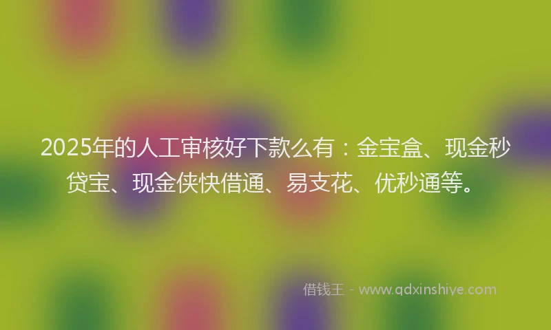 2025年的人工审核好下款么有：金宝盒、现金秒贷宝、现金侠快借通、易支花、优秒通等。