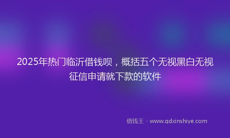 2025年热门临沂借钱呗，概括五个无视黑白无视征信申请就下款的软件