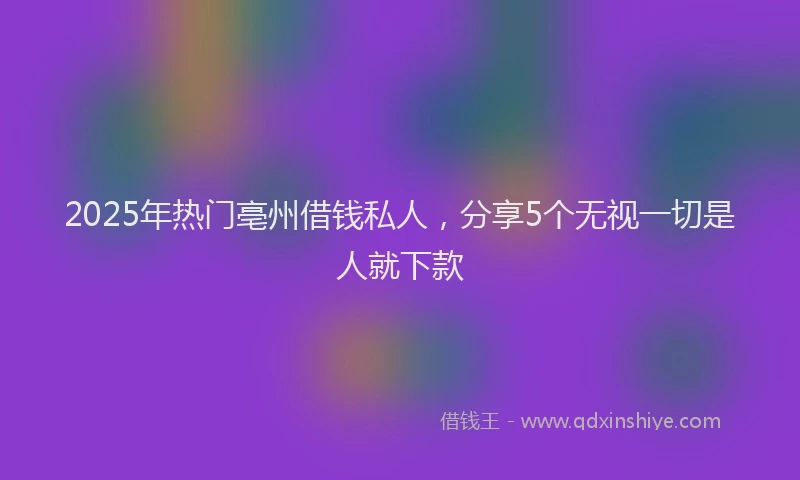 2025年热门亳州借钱私人，分享5个无视一切是人就下款