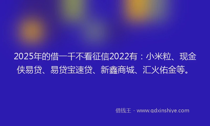 2025年的借一千不看征信2022有：小米粒、现金侠易贷、易贷宝速贷、新鑫商城、汇火佑金等。