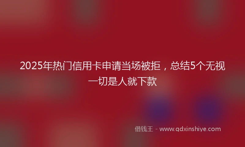 2025年热门信用卡申请当场被拒，总结5个无视一切是人就下款