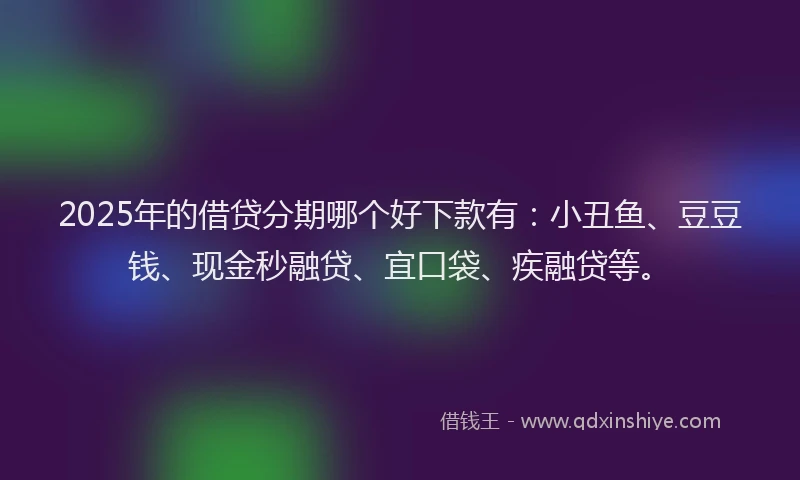 2025年的借贷分期哪个好下款有：小丑鱼、豆豆钱、现金秒融贷、宜口袋、疾融贷等。