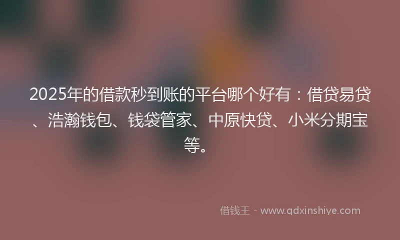 2025年的借款秒到账的平台哪个好有：借贷易贷、浩瀚钱包、钱袋管家、中原快贷、小米分期宝等。