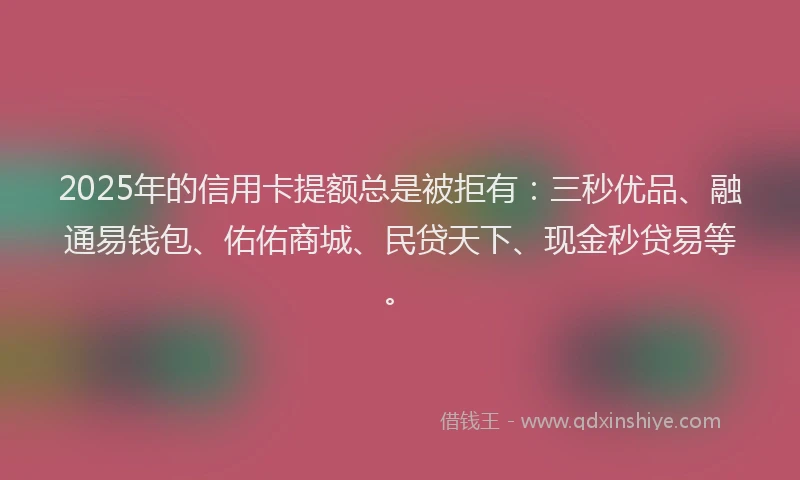 2025年的信用卡提额总是被拒有：三秒优品、融通易钱包、佑佑商城、民贷天下、现金秒贷易等。