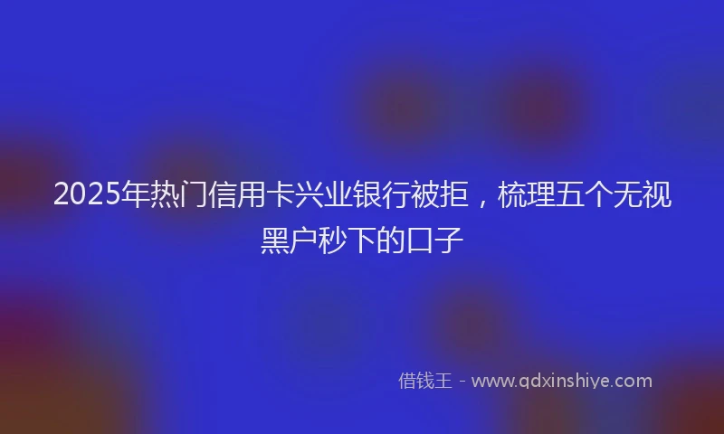 2025年热门信用卡兴业银行被拒，梳理五个无视黑户秒下的口子
