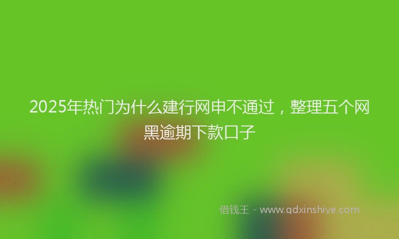 2025年热门为什么建行网申不通过，整理五个网黑逾期下款口子