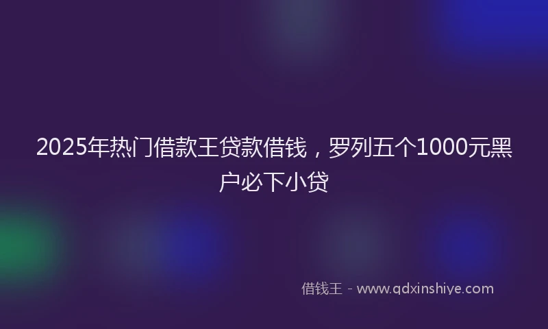 2025年热门借款王贷款借钱，罗列五个1000元黑户必下小贷