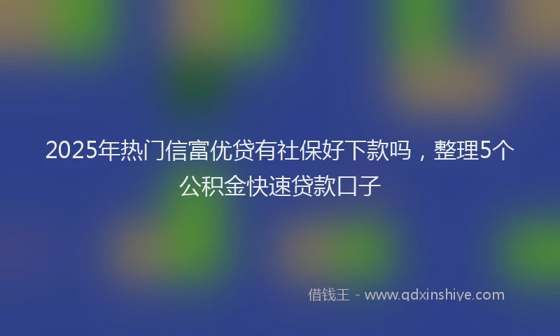 2025年热门信富优贷有社保好下款吗，整理5个公积金快速贷款口子