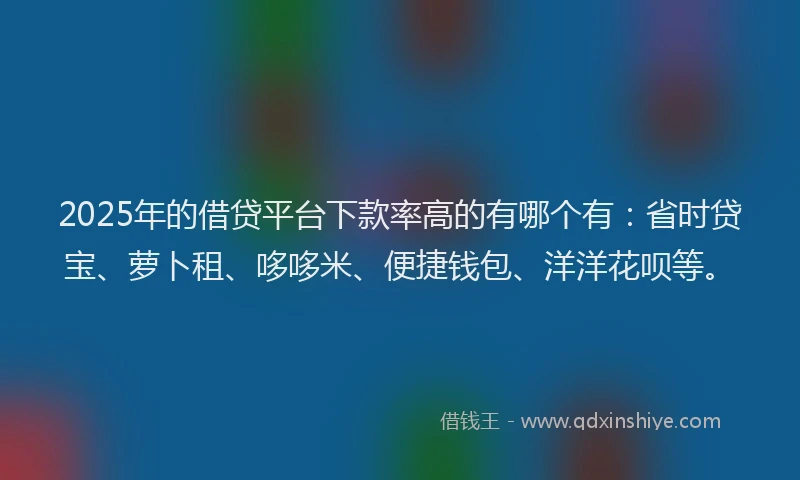 2025年的借贷平台下款率高的有哪个有：省时贷宝、萝卜租、哆哆米、便捷钱包、洋洋花呗等。