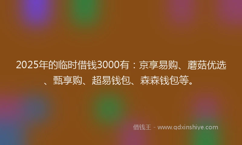 2025年的临时借钱3000有：京享易购、蘑菇优选、甄享购、超易钱包、森森钱包等。