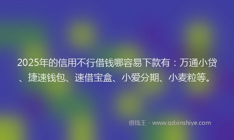 2025年的信用不行借钱哪容易下款有：万通小贷、捷速钱包、速借宝盒、小爱分期、小麦粒等。