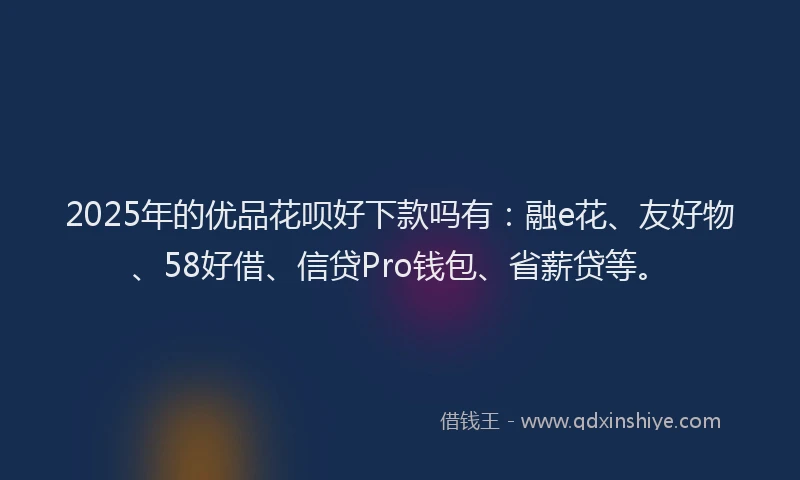 2025年的优品花呗好下款吗有：融e花、友好物、58好借、信贷Pro钱包、省薪贷等。