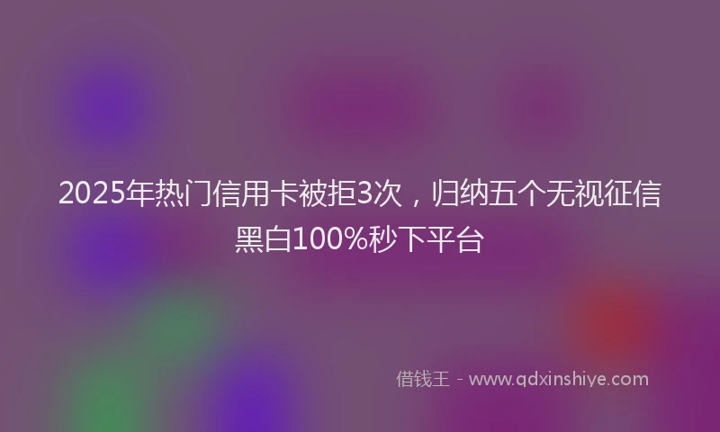 2025年热门信用卡被拒3次，归纳五个无视征信黑白100%秒下平台