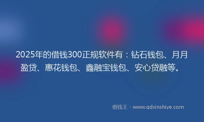 2025年的借钱300正规软件有：钻石钱包、月月盈贷、惠花钱包、鑫融宝钱包、安心贷融等。