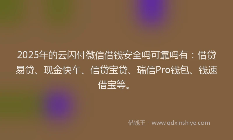 2025年的云闪付微信借钱安全吗可靠吗有：借贷易贷、现金快车、信贷宝贷、瑞信Pro钱包、钱速借宝等。