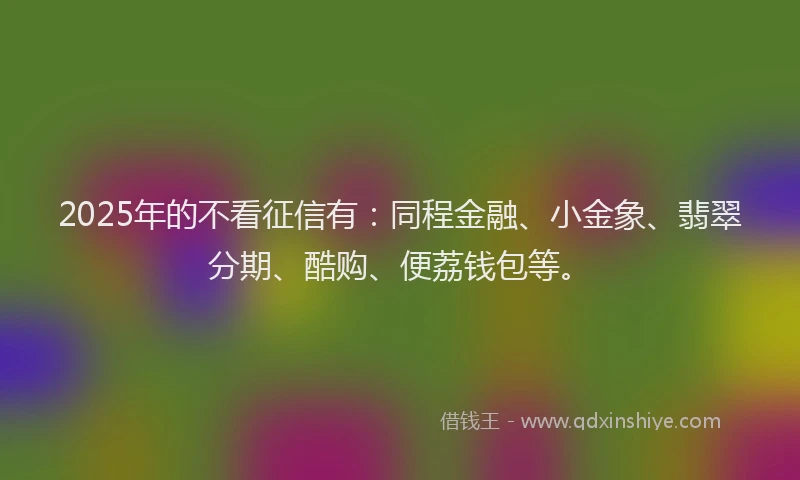2025年的不看征信有：同程金融、小金象、翡翠分期、酷购、便荔钱包等。