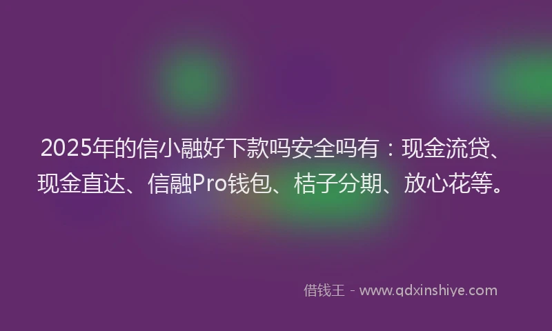 2025年的信小融好下款吗安全吗有：现金流贷、现金直达、信融Pro钱包、桔子分期、放心花等。