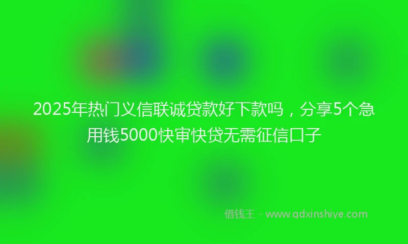 2025年热门义信联诚贷款好下款吗，分享5个急用钱5000快审快贷无需征信口子