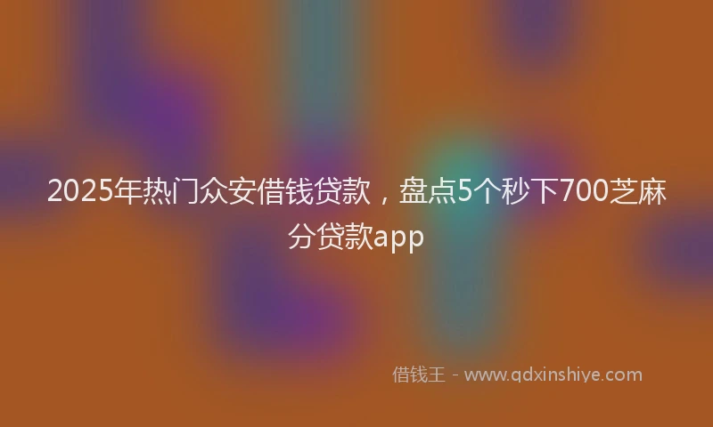 2025年热门众安借钱贷款，盘点5个秒下700芝麻分贷款app
