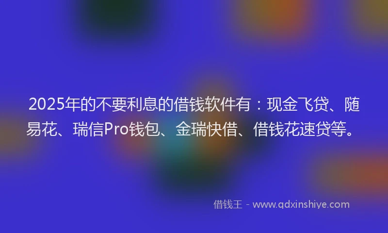 2025年的不要利息的借钱软件有：现金飞贷、随易花、瑞信Pro钱包、金瑞快借、借钱花速贷等。