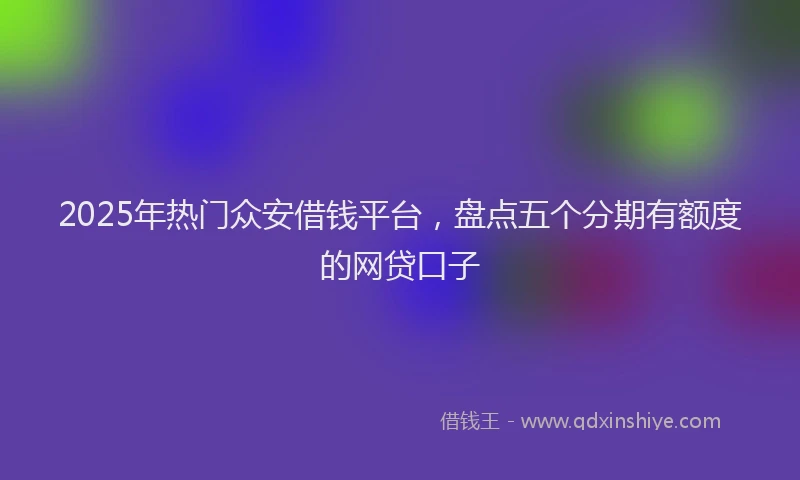 2025年热门众安借钱平台，盘点五个分期有额度的网贷口子
