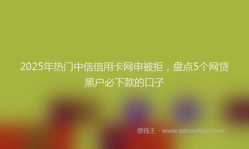 2025年热门中信信用卡网申被拒，盘点5个网贷黑户必下款的口子